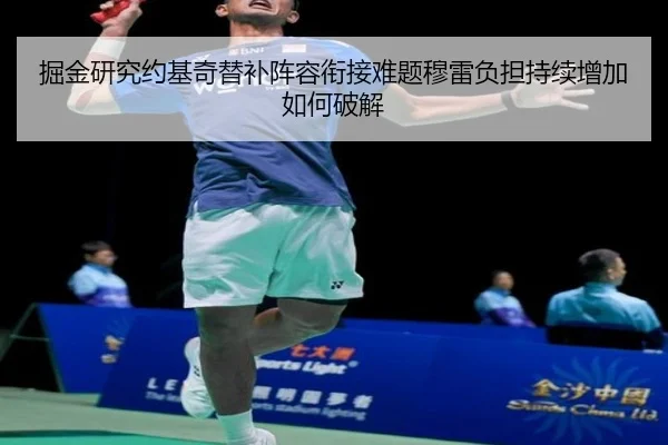 掘金研究约基奇替补阵容衔接难题穆雷负担持续增加如何破解